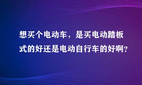 想买个电动车，是买电动踏板式的好还是电动自行车的好啊？