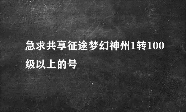 急求共享征途梦幻神州1转100级以上的号