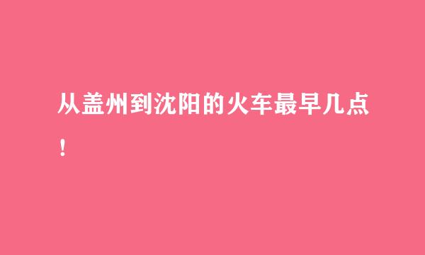 从盖州到沈阳的火车最早几点！