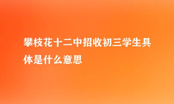 攀枝花十二中招收初三学生具体是什么意思