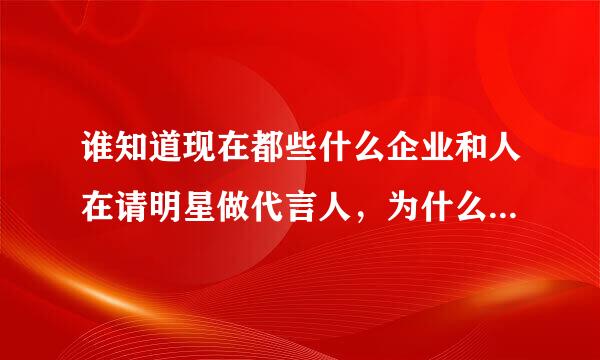 谁知道现在都些什么企业和人在请明星做代言人，为什么要请明星啊？