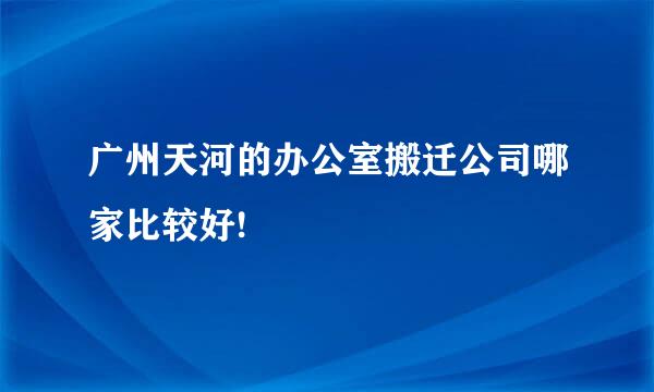 广州天河的办公室搬迁公司哪家比较好!