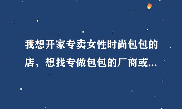 我想开家专卖女性时尚包包的店，想找专做包包的厂商或者批发商