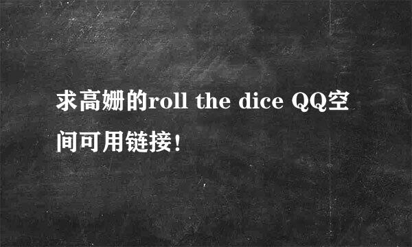 求高姗的roll the dice QQ空间可用链接！