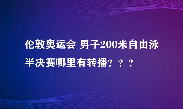 伦敦奥运会 男子200米自由泳半决赛哪里有转播？？？