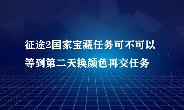 征途2国家宝藏任务可不可以等到第二天换颜色再交任务