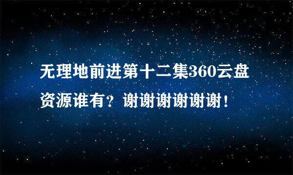 无理地前进第十二集360云盘资源谁有？谢谢谢谢谢谢！