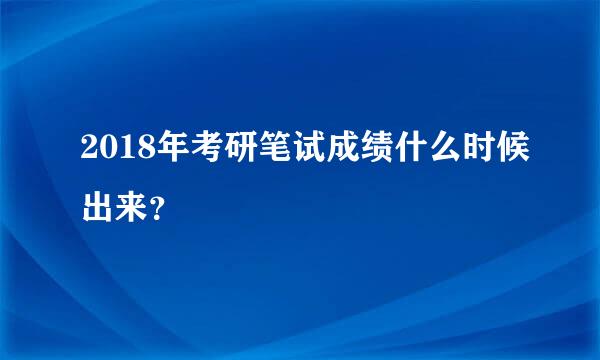 2018年考研笔试成绩什么时候出来？