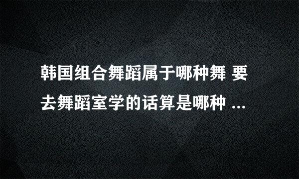 韩国组合舞蹈属于哪种舞 要去舞蹈室学的话算是哪种 爵士哪种类型