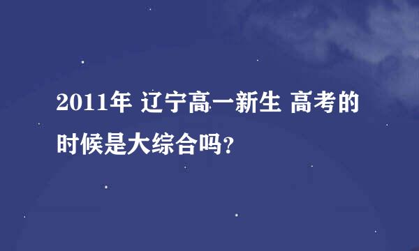 2011年 辽宁高一新生 高考的时候是大综合吗？