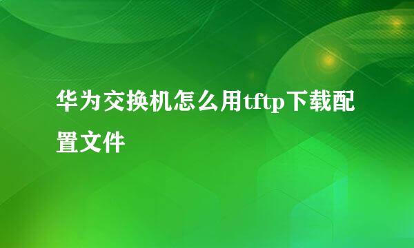 华为交换机怎么用tftp下载配置文件