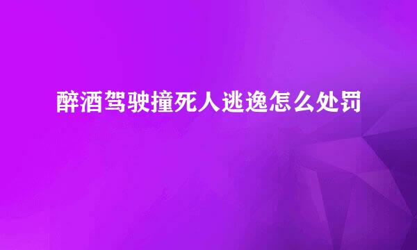 醉酒驾驶撞死人逃逸怎么处罚