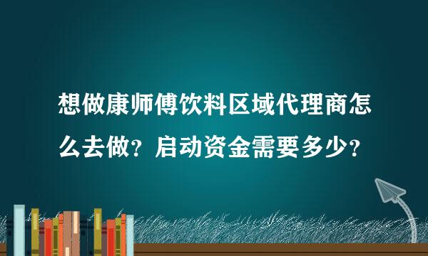 想做康师傅饮料区域代理商怎么去做？启动资金需要多少？