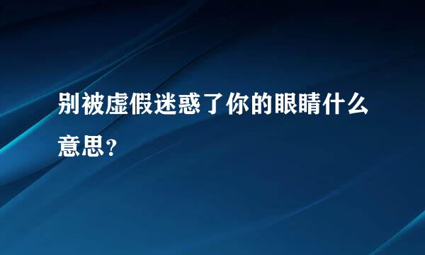 别被虚假迷惑了你的眼睛什么意思？