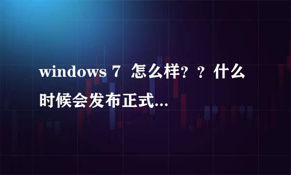 windows 7  怎么样？？什么时候会发布正式版！！！！！！！！