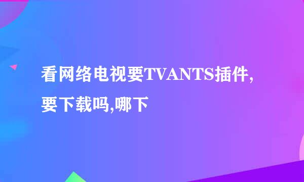 看网络电视要TVANTS插件,要下载吗,哪下