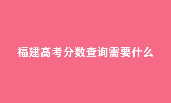 福建高考分数查询需要什么