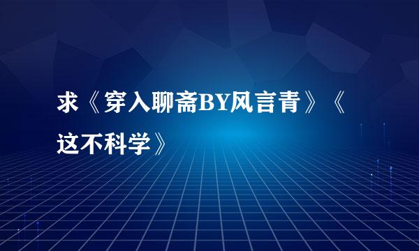 求《穿入聊斋BY风言青》《这不科学》