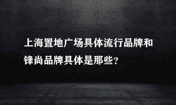 上海置地广场具体流行品牌和锋尚品牌具体是那些？