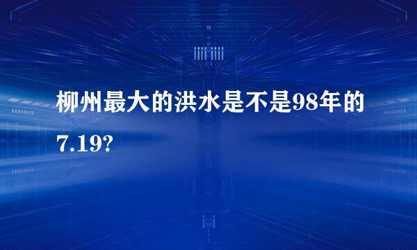 柳州最大的洪水是不是98年的7.19?