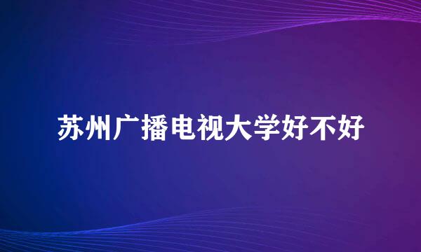 苏州广播电视大学好不好