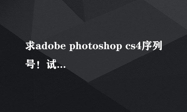 求adobe photoshop cs4序列号！试用版到期了，怎么办呀？