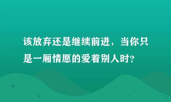 该放弃还是继续前进，当你只是一厢情愿的爱着别人时？