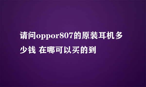 请问oppor807的原装耳机多少钱 在哪可以买的到