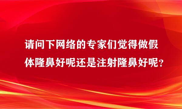 请问下网络的专家们觉得做假体隆鼻好呢还是注射隆鼻好呢？