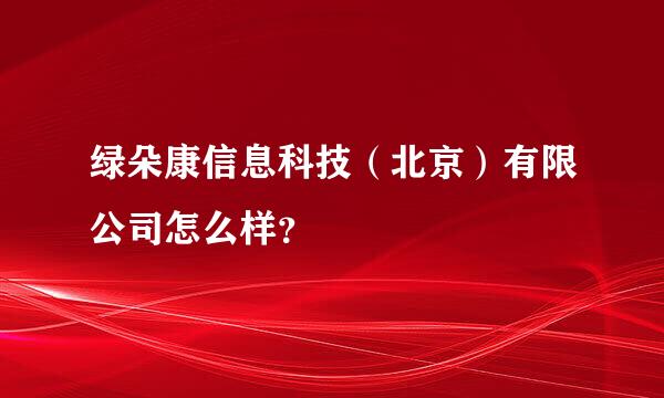 绿朵康信息科技（北京）有限公司怎么样？