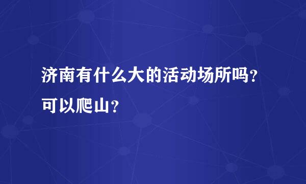 济南有什么大的活动场所吗？可以爬山？