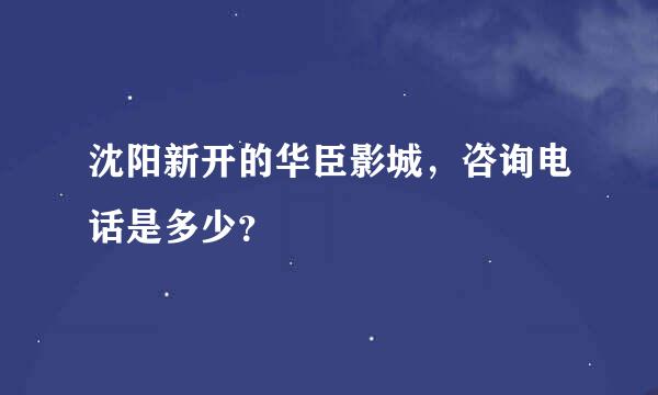 沈阳新开的华臣影城，咨询电话是多少？