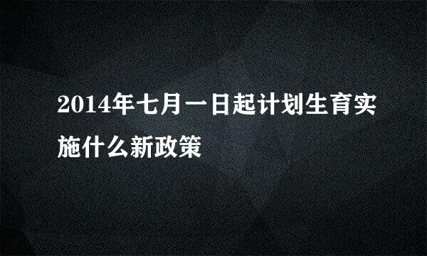 2014年七月一日起计划生育实施什么新政策