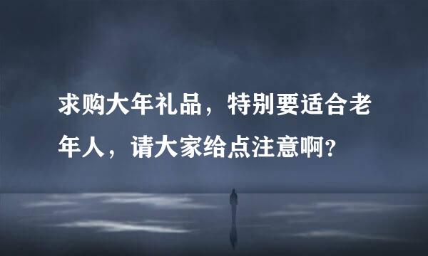 求购大年礼品，特别要适合老年人，请大家给点注意啊？