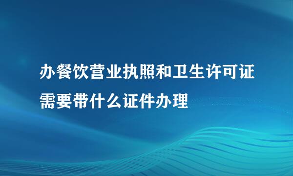 办餐饮营业执照和卫生许可证需要带什么证件办理