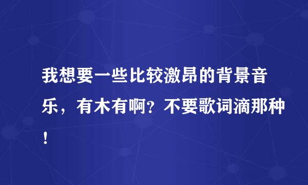 我想要一些比较激昂的背景音乐，有木有啊？不要歌词滴那种！