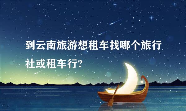 到云南旅游想租车找哪个旅行社或租车行?