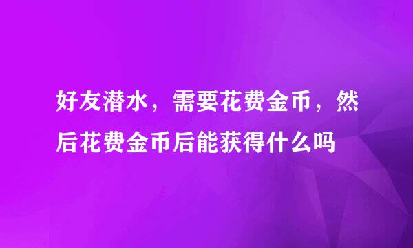 好友潜水，需要花费金币，然后花费金币后能获得什么吗