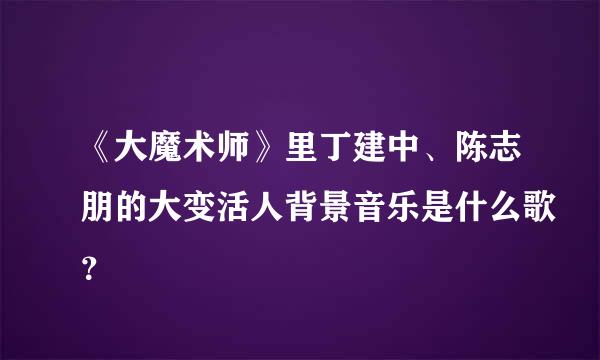 《大魔术师》里丁建中、陈志朋的大变活人背景音乐是什么歌？