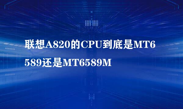 联想A820的CPU到底是MT6589还是MT6589M