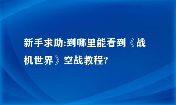 新手求助:到哪里能看到《战机世界》空战教程?