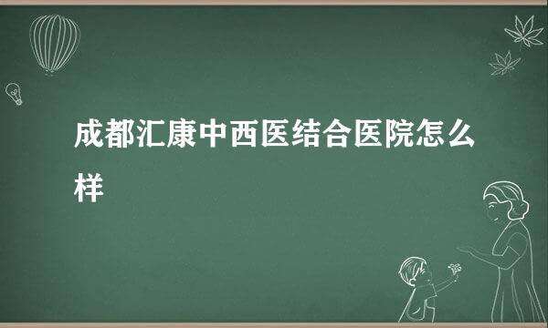 成都汇康中西医结合医院怎么样