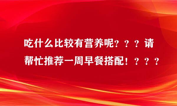 吃什么比较有营养呢？？？请帮忙推荐一周早餐搭配！？？？