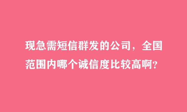 现急需短信群发的公司，全国范围内哪个诚信度比较高啊？