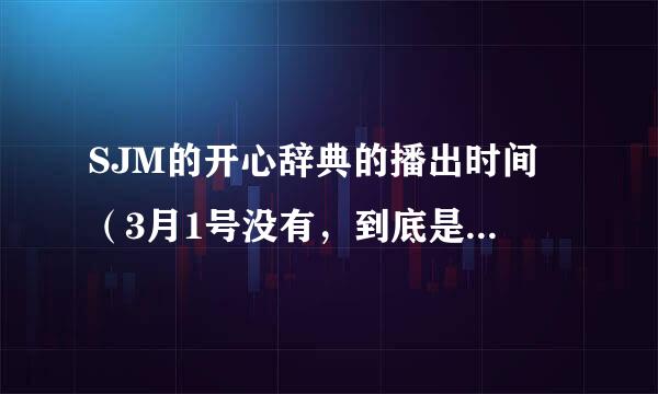 SJM的开心辞典的播出时间 （3月1号没有，到底是几号啊？？急啊！！谁能告诉我啊！！谢了！！！）