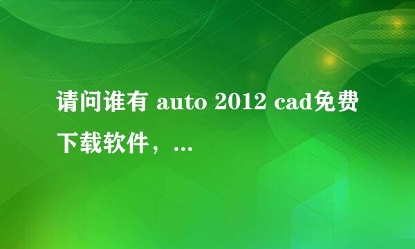 请问谁有 auto 2012 cad免费下载软件，非常感谢！