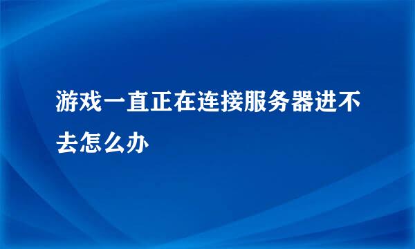 游戏一直正在连接服务器进不去怎么办