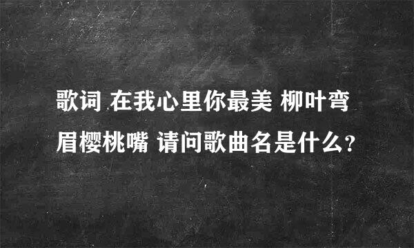 歌词 在我心里你最美 柳叶弯眉樱桃嘴 请问歌曲名是什么？