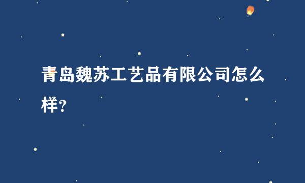 青岛魏苏工艺品有限公司怎么样？