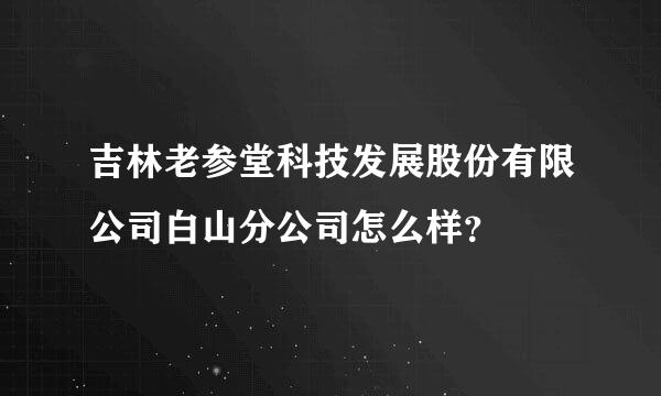 吉林老参堂科技发展股份有限公司白山分公司怎么样？